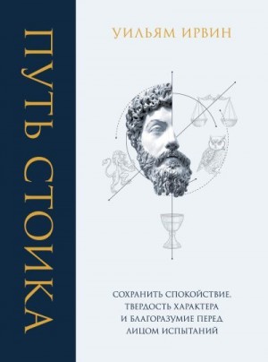 Ирвин Уильям - Путь стоика. Сохранить спокойствие, твердость характера и благоразумие перед лицом испытаний