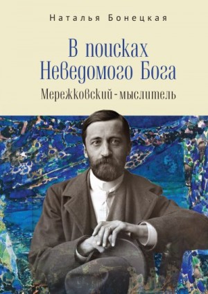 Бонецкая Наталья - В поисках Неведомого Бога. Мережковский –мыслитель