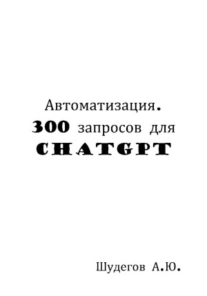 Шудегов А. - Автоматизация. 300 запросов для ChatGPT