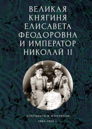 Ковальская Елена, Ефимов Андрей - Великая княгиня Елисавета Феодоровна и император Николай II. Документы и материалы, 1884–1909 гг.