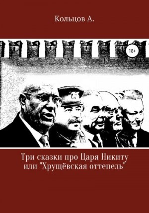 Кольцов Анатолий - Три сказки про царя Никиту… или «Хрущёвская оттепель»
