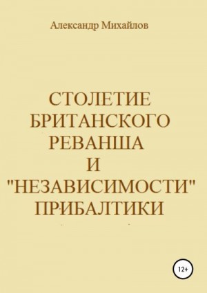 Михайлов Александр Григорьевич - Столетие британского реванша и «независимости» Прибалтики