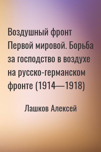 Лашков Алексей - Воздушный фронт Первой мировой. Борьба за господство в воздухе на русско-германском фронте (1914—1918)