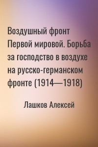 Воздушный фронт Первой мировой. Борьба за господство в воздухе на русско-германском фронте (1914—1918)