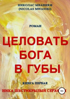 Мваники Николас - Целовать Бога в губы. Книга первая. Ника Шестикрылый Серафим