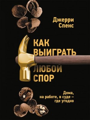 Спенс Джерри - Как выиграть любой спор. Дома, на работе, в суде – где угодно