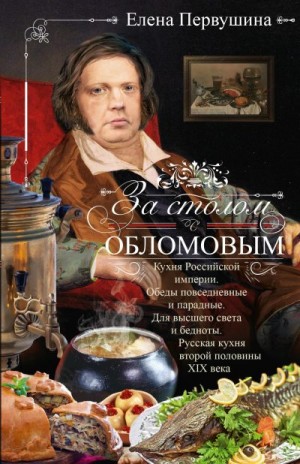 Первушина Елена - За столом с Обломовым. Кухня Российской империи. Обеды повседневные и парадные. Для высшего света и бедноты. Русская кухня первой половины XIX века