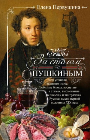 Первушина Елена - За столом с Пушкиным. Чем угощали великого поэта. Любимые блюда, воспетые в стихах, высмеянные в письмах и эпиграммах. Русская кухня первой половины XIX века