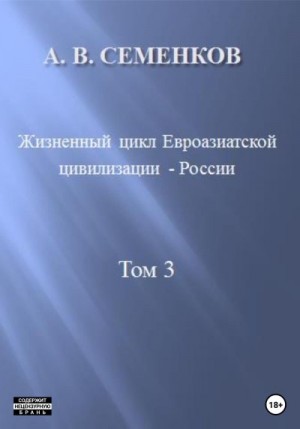 Семенков Александр - Жизненный цикл Евроазиатской цивилизации – России. Том 3