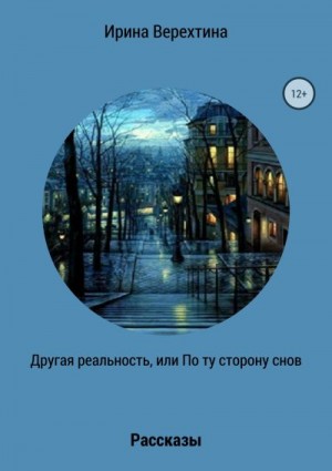 Верехтина Ирина - Другая реальность, или По ту сторону снов. Сборник рассказов