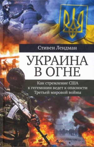 Лендман Стивен - Украина в огне. Как стремление США к гегемонии ведет к опасности третьей мировой войны