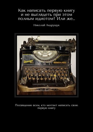 Андрущук Николай - Как написать первую книгу и не выглядеть при этом полным идиотом? Или же… Посвящение всем, кто мечтает написать свою первую книгу