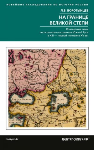 Воротынцев Леонид - На границе Великой степи. Контактные зоны лесостепного пограничья Южной Руси в XIII – первой половине XV в.