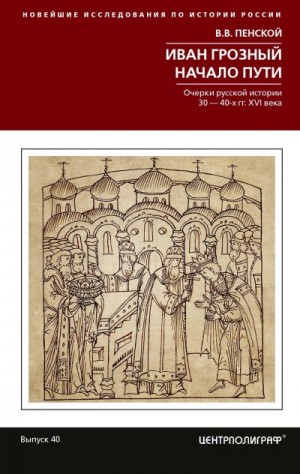 Пенской Виталий - Иван Грозный. Начало пути. Очерки русской истории 30–40-х годов XVI века