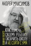 Максимов Андрей - Как помочь своему ребёнку окончить школу и не сойти с ума