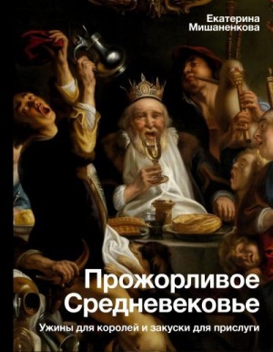 Мишаненкова Екатерина - Прожорливое Средневековье. Ужины для королей и закуски для прислуги