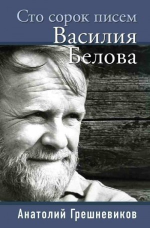 Грешневиков Анатолий - Сто сорок писем Василия Белова