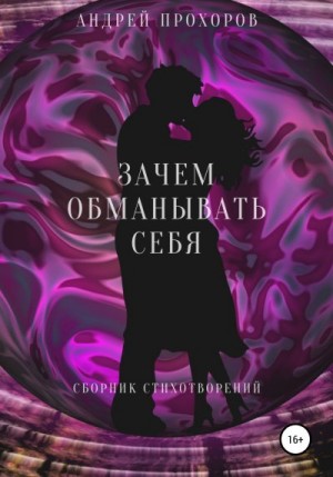 Прохоров Андрей - Зачем обманывать себя. Сборник стихотворений