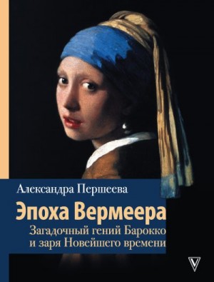 Першеева Александра - Эпоха Вермеера. Загадочный гений Барокко и заря Новейшего времени