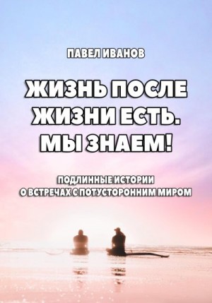 Иванов Павел - Жизнь после жизни есть. Мы знаем! Подлинные истории о встречах с потусторонним миром