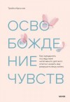 Кроссли Трейси - Освобождение чувств. Как преодолеть последствия негативного детского опыта и не дать ему разрушить вашу жизнь