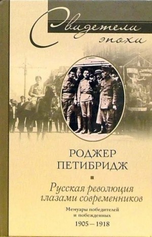 Петибридж Роджер - Русская революция глазами современников. Мемуары победителей и побежденных. 1905-1918