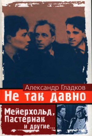 Гладков Александр - Не так давно. Пять лет с Мейерхольдом Встречи с Пастернаком. Другие воспоминания