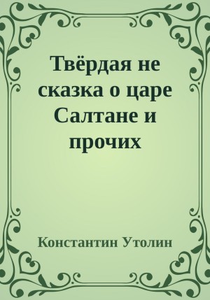 Утолин Константин - Твёрдая не сказка о царе Салтане и прочих персонажах