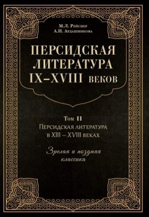 Рейснер Марина, Ардашникова Анна - Персидская литература IX–XVIII веков. Том 2. Персидская литература в XIII–XVIII вв. Зрелая и поздняя классика