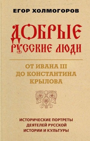 Холмогоров Егор - Добрые русские люди. От Ивана III до Константина Крылова. Исторические портреты деятелей русской истории и культуры