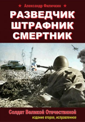 Филичкин Александр - Разведчик, штрафник, смертник. Солдат Великой Отечественной (издание второе, исправленное)