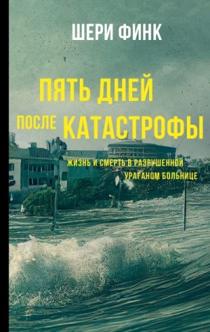 Финк Шери - Пять дней после катастрофы. Жизнь и смерть в разрушенной ураганом больнице