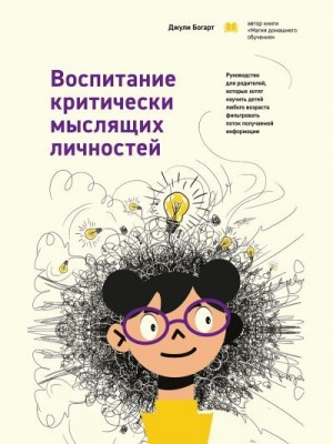 Богарт Джули - Воспитание критически мыслящих личностей. Руководство для родителей, которые хотят научить детей любого возраста фильтровать поток получаемой информации