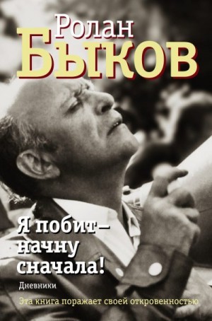 Быков Ролан - Я побит – начну сначала! Дневники