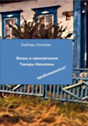 Лопаева Любовь - Жизнь и приключения Тамары Ивановны продолжаются!