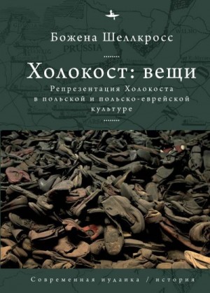 Шеллкросс Божена - Холокост: вещи. Репрезентация Холокоста в польской и польско-еврейской культуре