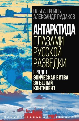 Грейгъ Ольга, Рудаков Александр - Антарктида глазами русской разведки. Грядет эпическая битва за белый континент