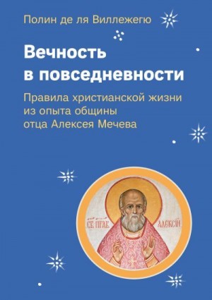 де ля Виллежегю Полин - Вечность в повседневности. Правила христианской жизни из опыта общины отца Алексея Мечева