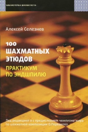Селезнев Алексей - 100 шахматных этюдов. Практикум по эндшпилю