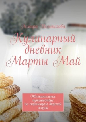 Исмаилова Эсмира - Кулинарный дневник Марты Май. Увлекательное путешествие по страницам вкусной жизни