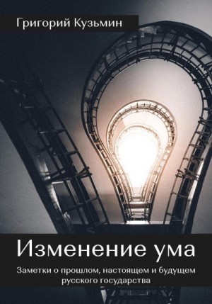 Кузьмин Григорий - Изменение ума. Заметки о прошлом, настоящем и будущем русского государства