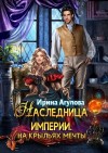 Агулова Ирина - Наследница империи. На крыльях Мечты