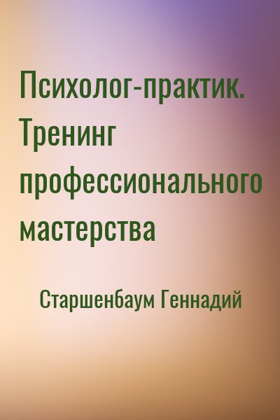 Старшенбаум Геннадий - Психолог-практик. Тренинг профессионального мастерства