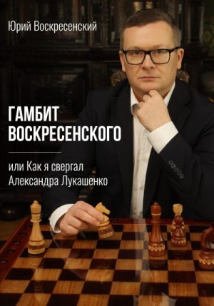 Воскресенский Юрий - Гамбит Воскресенского, или Как я свергал Александра Лукашенко