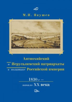 Якушев Михаил - Антиохийский и Иерусалимский патриархаты в политике Российской империи. 1830-е – начало XX века