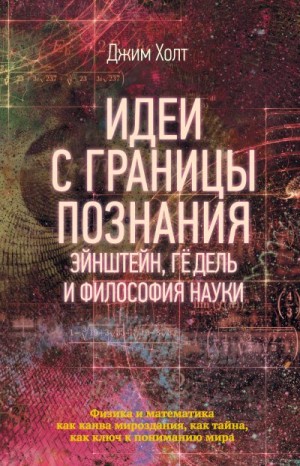 Холт Джим - Идеи с границы познания. Эйнштейн, Гёдель и философия науки