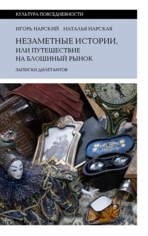 Нарская Наталья, Нарский Игорь - Незаметные истории, или Путешествие на блошиный рынок (Записки дилетантов)