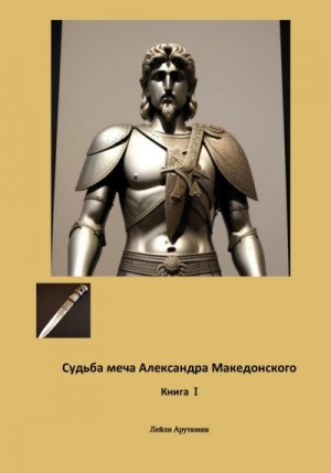 Арутюнян Лейли - Судьба меча Александра Македонского. Книга I