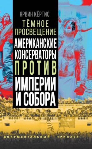 Кёртис Ярвин - Темное просвещение. Американские консерваторы против Империи и Собора