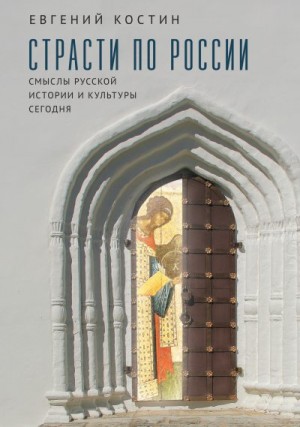 Костин Евгений - Страсти по России. Смыслы русской истории и культуры сегодня